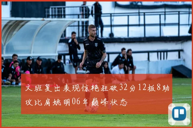 文班复出表现惊艳狂砍32分12板8助攻比肩姚明06年巅峰状态