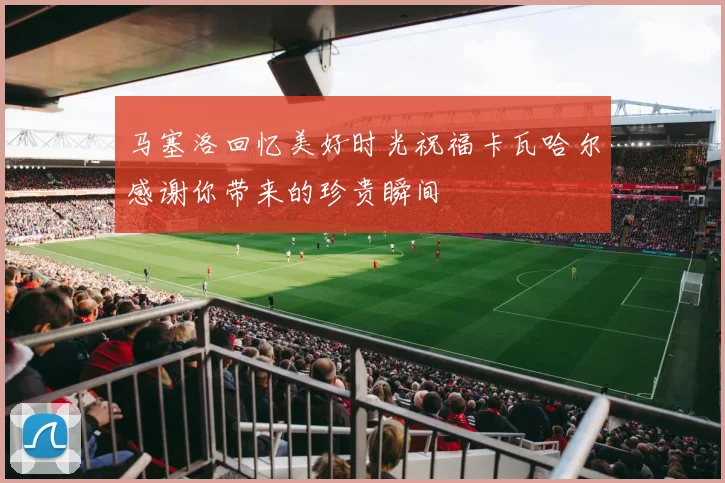 马塞洛回忆美好时光祝福卡瓦哈尔感谢你带来的珍贵瞬间