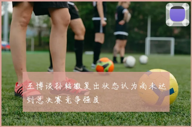 王博谈孙铭徽复出状态认为尚未达到总决赛竞争强度