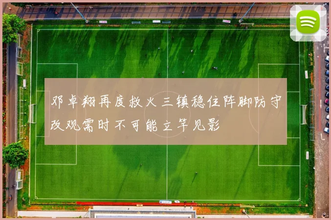 邓卓翔再度救火三镇稳住阵脚防守改观需时不可能立竿见影