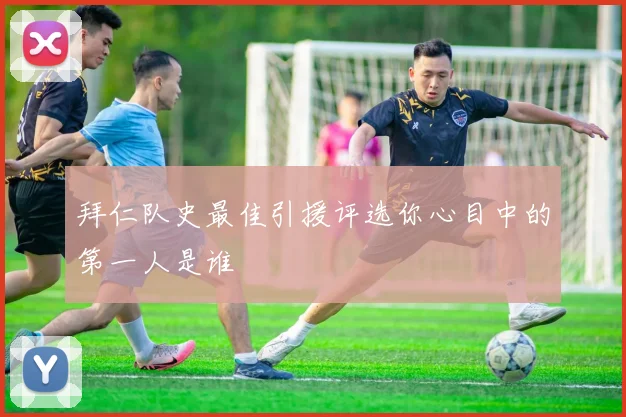 拜仁队史最佳引援评选你心目中的第一人是谁