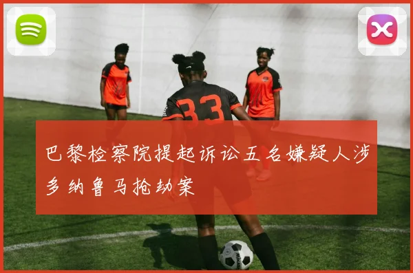 巴黎检察院提起诉讼五名嫌疑人涉多纳鲁马抢劫案