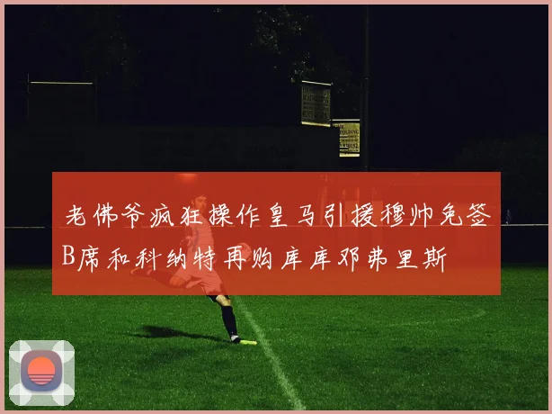 老佛爷疯狂操作皇马引援穆帅免签B席和科纳特再购库库邓弗里斯