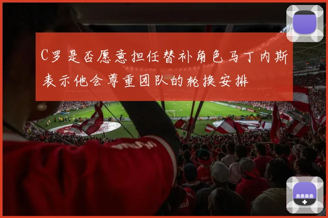 C罗是否愿意担任替补角色马丁内斯表示他会尊重团队的轮换安排