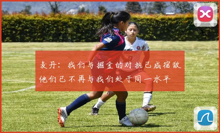 麦丹：我们与掘金的对抗已成宿敌他们已不再与我们处于同一水平
