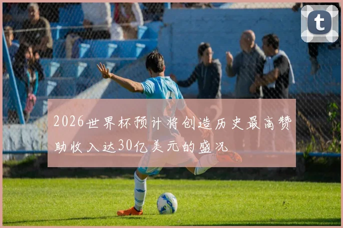2026世界杯预计将创造历史最高赞助收入达30亿美元的盛况