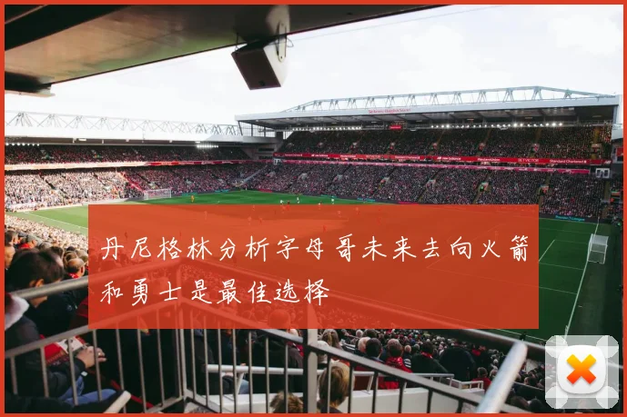 丹尼格林分析字母哥未来去向火箭和勇士是最佳选择