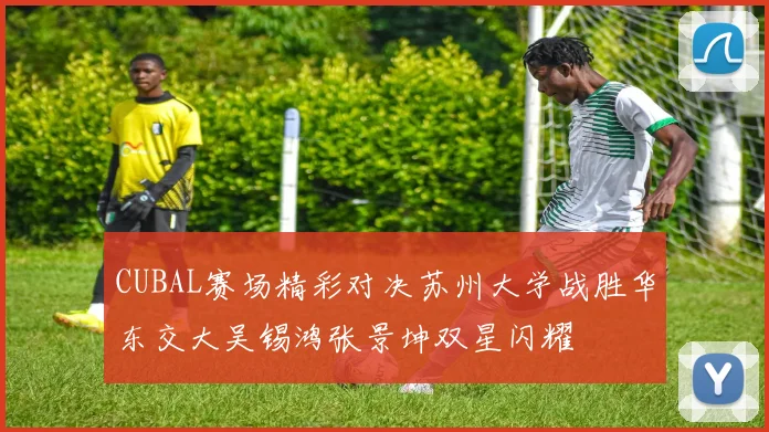 CUBAL赛场精彩对决苏州大学战胜华东交大吴锡鸿张景坤双星闪耀
