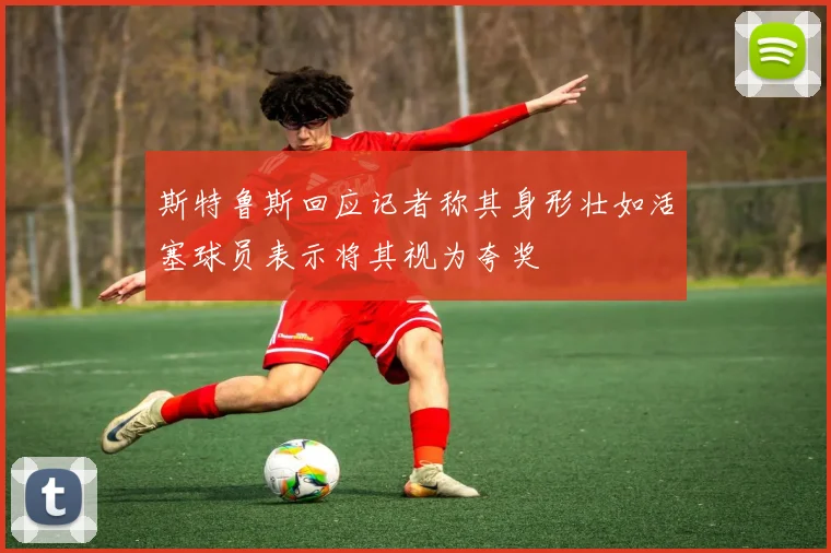 斯特鲁斯回应记者称其身形壮如活塞球员表示将其视为夸奖