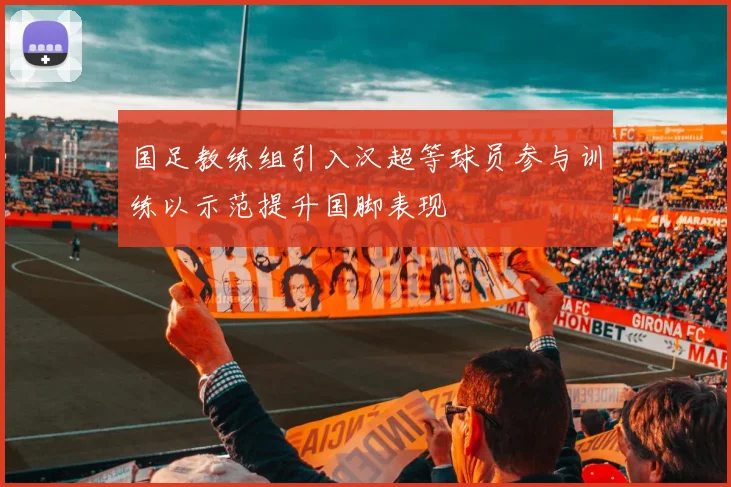国足教练组引入汉超等球员参与训练以示范提升国脚表现