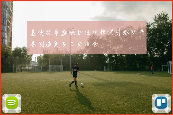 基德称华盛顿担任中锋提升球队节奏创造更多三分机会