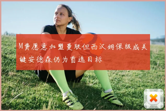 M费愿意加盟曼联但西汉姆保级成关键安德森仍为首选目标
